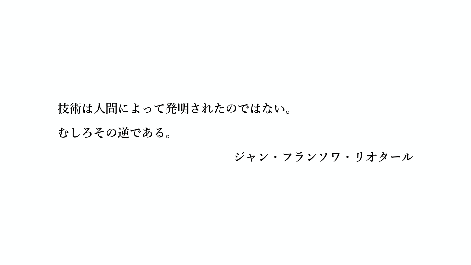 技術は人間によって発明されたのではない。むしろその逆である。- ジャン・フランソワ・リオタール