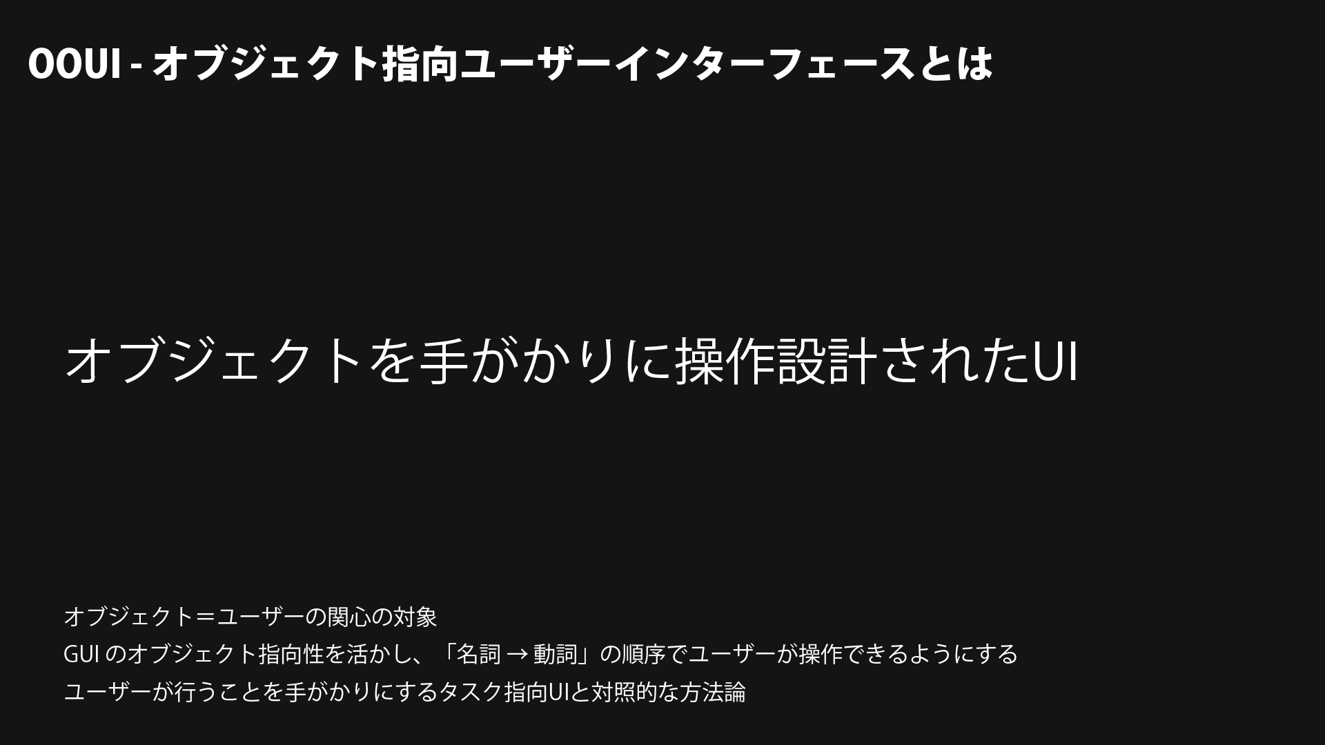 OOUI とは: オブジェクトを手がかりに操作設計されたユーザーインターフェース。オブジェクト＝ユーザーの関心の対象。GUI のオブジェクト指向性を活かし、「名詞 → 動詞」の順序でユーザーが操作できるようにする。ユーザーが行うことを手がかりにするタスクベースUIと対照的な方法論。