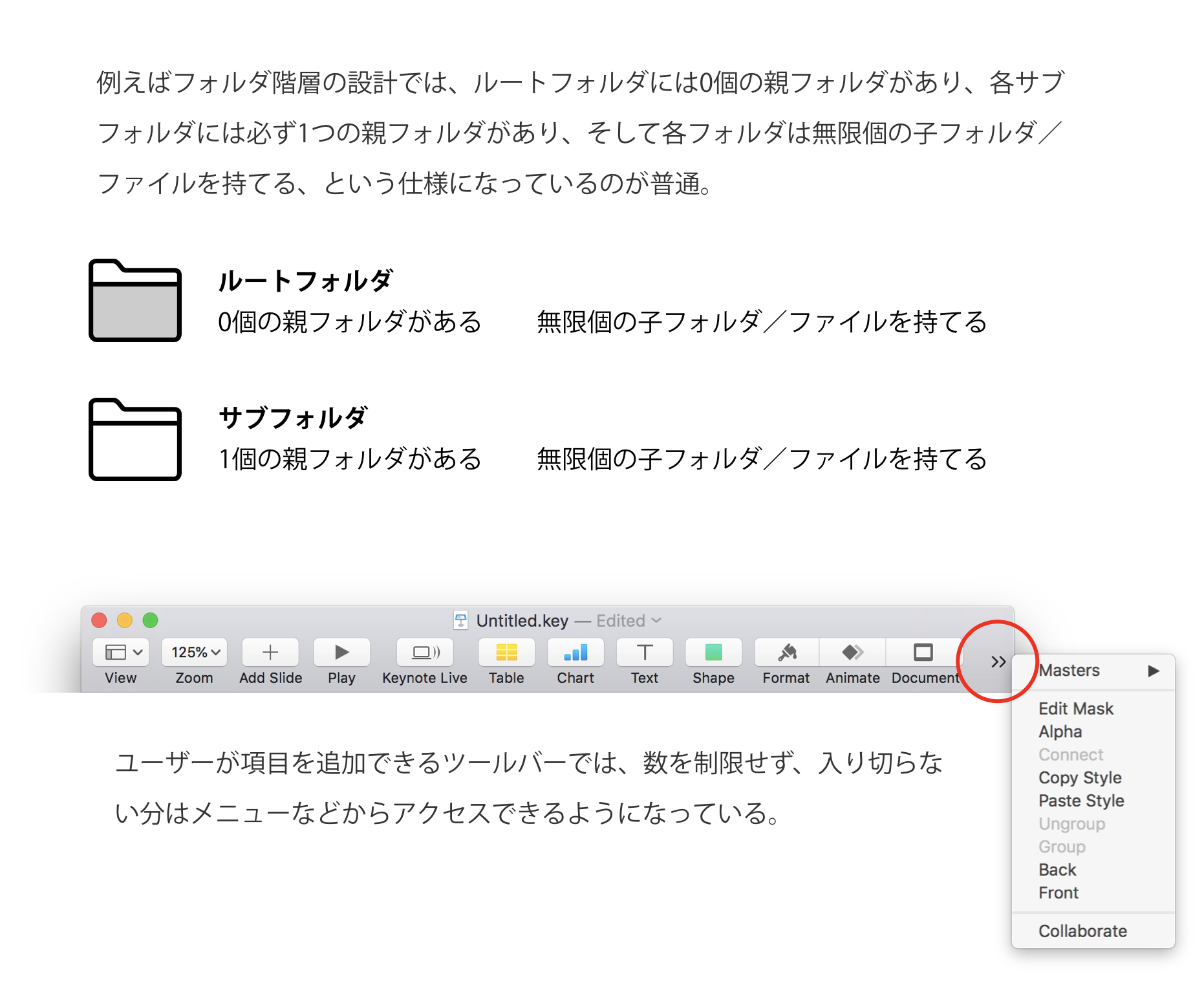 例えばフォルダ階層の設計では、ルートフォルダには0個の親フォルダがあり、各サブフォルダには必ず1つの親フォルダがあり、そして各フォルダは無限個の子フォルダ／ファイルを持てる、という仕様になっているのが普通。またユーザーが項目を追加できるツールバーでは、数を制限せず、入り切らない分はメニューなどからアクセスできるようになっている。